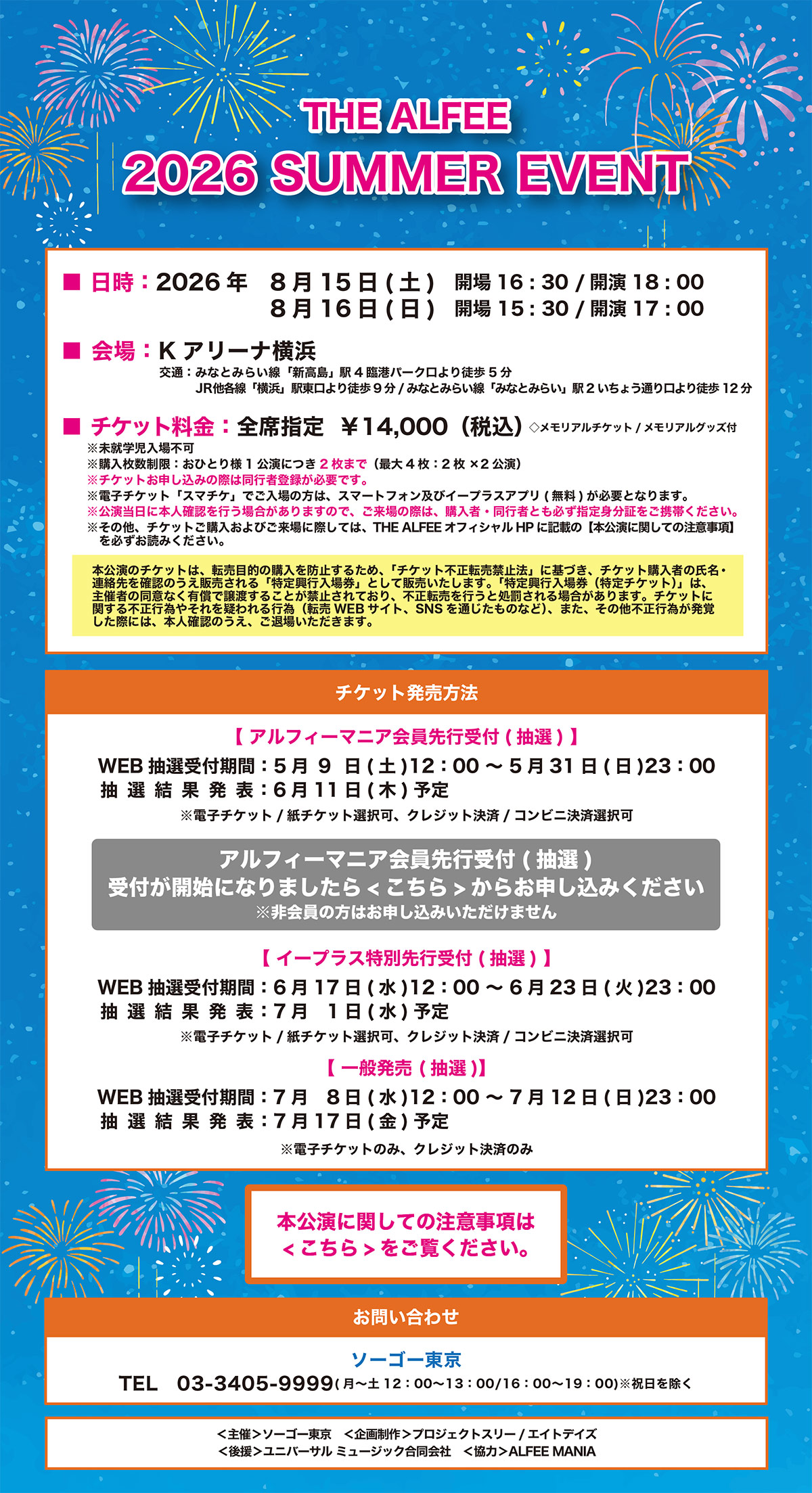THE ALFEE
SUMMER EVENT 2026

���� ���@�@2026 �N �@�@8 �� 15 ��(�y) �@�@�J�� 16:30/�J�� 18:00 
8 �� 16 ��(��) �@�@�J�� 15:30/�J�� 17:00 
���� ��@�@K�A���[�i���l 
���� ���@�@�S�Ȏw�� \14,000 (�ō�) 
���������A���`�P�b�g/�������A���O�b�Y�t (���������z�z)
�����A�w������s��
���w����������:���ЂƂ�l1�����ɂ�2���܂� (�ő�4��:2���~2����)
���`�P�b�g���\���݂̍ۂ͓��s�ғo�^���K�v�ł��B

 ���d�q�`�P�b�g�u�X�}�`�P�v�ł�����̕��́A�X�}�[�g�t�H���y�уC�[�v���X�A�v��(����)���K�v�ƂȂ�܂��B 

���{�����̃`�P�b�g�́A�]���ړI�̍w����h�~���邽�߁A�u�`�P�b�g�s���]���֎~�@�v�Ɋ�Â��A�`�P�b�g�w���҂̎����E�A������m�F�̂����̔������u���苻�s���ꌔ�v�Ƃ��Ĕ̔��������܂��B�u���苻�s���ꌔ(����`�P�b�g)�v�́A��Î҂̓��ӂȂ��L���ŏ��n���邱�Ƃ��֎~����Ă���A�s���]�����s���Ə��������ꍇ������܂��B�`�P�b�g�Ɋւ���s���s�ׂ₻����^����s��(�]�� WEB �T�C�g�ASNS ��ʂ������̂Ȃ�)�A�܂��A���̑��s���s�ׂ����o�����ۂɂ́A�{�l�m�F�̂������ޏꂢ�������܂��B 
�Q�l:�������u�`�P�b�g�s���]���֎~�@�v�ɂ��� 

�����������ɖ{�l�m�F���s���ꍇ������܂��̂ŁA������̍ۂ́A�w���ҁE���s�҂Ƃ��K���w��g���؂����g�т��������B 

�����̑��A�`�P�b�g���w������т�����ɍۂ��ẮATHE ALFEE �I�t�B�V���� HP �ɋL�ڂ́y�{�����Ɋւ��Ă̒��ӎ����z��K�����ǂ݂��������B 

���������@ 
���A���t�B�[�}�j�A�����s��t
WEB ���I��t����: 5 �� 9 ��(�y)12:00�`5 �� 31 ��(��)23:00 
�����ЂƂ�l1�����ɂ�2���܂� (�ő�4��:2���~2����)
���d�q�`�P�b�g/���`�P�b�g�I����
���N���W�b�g����/�R���r�j���ϑI����
�����I���ʔ��\:6 �� 11 ��(��)�\�� 

���C�[�v���X���ʐ�s��t
WEB ���I��t����: 6 �� 17 ��(��)12:00~6 �� 23 ��(��)23:00 
���d�q�`�P�b�g/���`�P�b�g�I����
���N���W�b�g����/�R���r�j���ϑI����
�����I���ʔ��\:7 �� 1 ��(��)�\�� 

����ʔ��� 
WEB ���I��t����: 7 �� 8 ��(��)12:00~7 �� 12 ��(��)23:00
���d�q�`�P�b�g�̂�
���N���W�b�g���ς̂�
�����I���ʔ��\:7 �� 17 ��(��)�\�� 

�������g���[�h(�`�P�v���g���[�h):7 �� 25 ��(�y)~

���`�P�b�g����:���� 3 ���O��� 
 
�����₢���킹�@�\�[�S�[����
03-3405-9999 (��~�y12:00-13:00/16:00-19:00)�@ ���j�������� 

<���> �@�\�[�S�[����
<��搧��> �@�v���W�F�N�g�X���[/�G�C�g�f�C�Y 
<�㉇> �@���j�o�[�T�� �~���[�W�b�N�������
<����> �@ALFEE MANIA